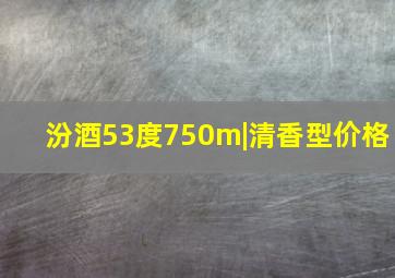 汾酒53度750m|清香型价格